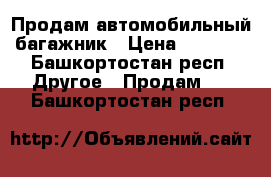 Продам автомобильный багажник › Цена ­ 5 000 - Башкортостан респ. Другое » Продам   . Башкортостан респ.